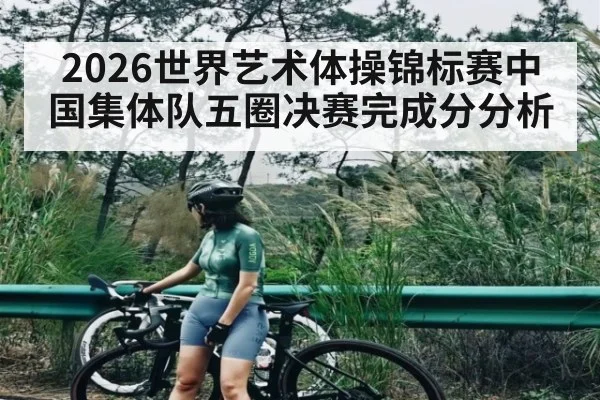 2026世界艺术体操锦标赛中国集体队五圈决赛完成分分析 | kaiyun
