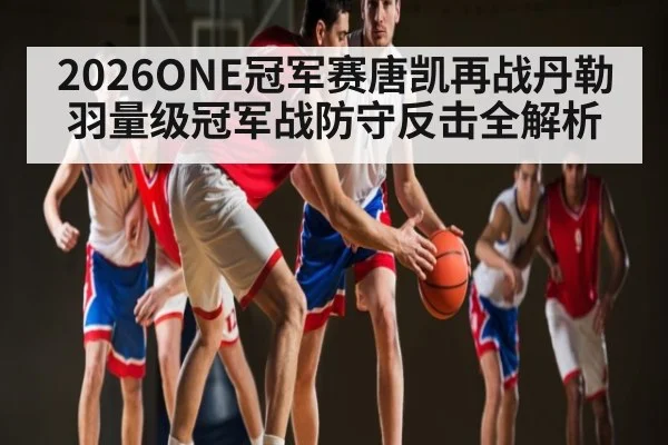2026ONE冠军赛唐凯再战丹勒羽量级冠军战防守反击全解析 | kaiyun