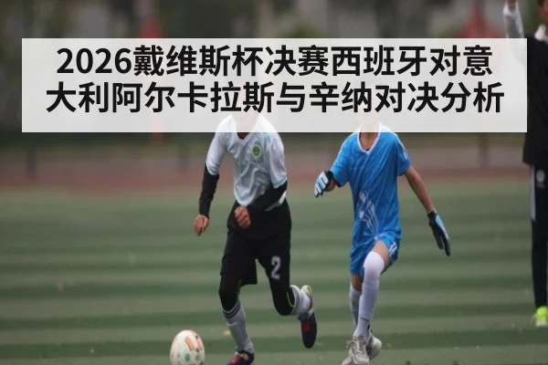 2026戴维斯杯决赛西班牙对意大利阿尔卡拉斯与辛纳对决分析 | kaiyun