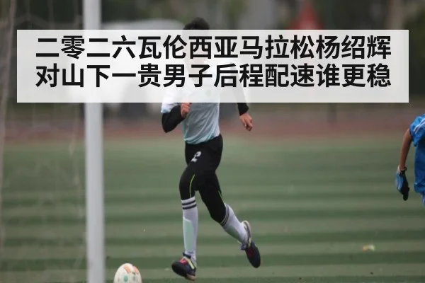 二零二六瓦伦西亚马拉松杨绍辉对山下一贵男子后程配速谁更稳 | kaiyun