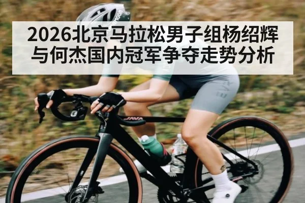 2026北京马拉松男子组杨绍辉与何杰国内冠军争夺走势分析